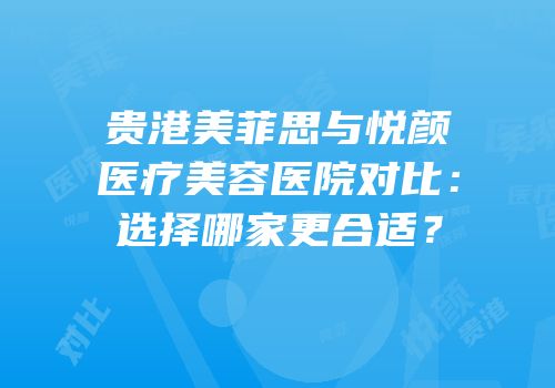 贵港美菲思与悦颜医疗美容医院对比：选择哪家更合适？