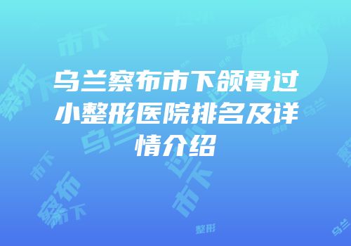 乌兰察布市下颌骨过小整形医院排名及详情介绍