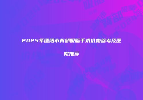 2025年德阳市背部吸脂手术价格参考及医院推荐