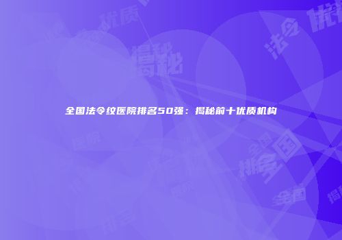 全国法令纹医院排名50强：揭秘前十优质机构
