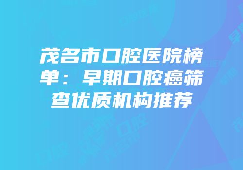 茂名市口腔医院榜单：早期口腔癌筛查优质机构推荐