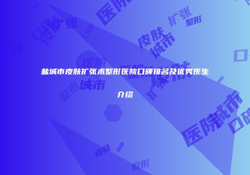 盐城市皮肤扩张术整形医院口碑排名及优秀医生介绍