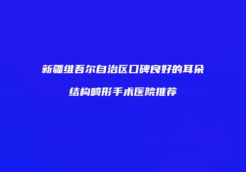 新疆维吾尔自治区口碑良好的耳朵结构畸形手术医院推荐