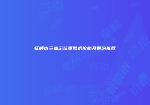 抚顺市三点定位重睑术价格及医院推荐