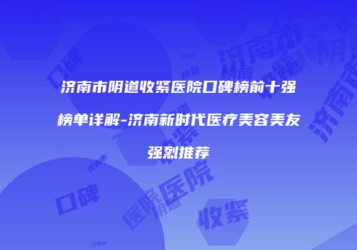 济南市阴道收紧医院口碑榜前十强榜单详解-济南新时代医疗美容美友强烈推荐
