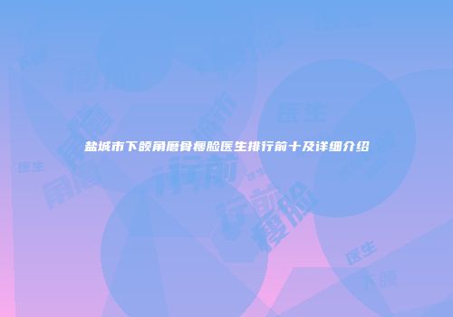 盐城市下颌角磨骨瘦脸医生排行前十及详细介绍
