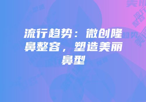 流行趋势：微创隆鼻整容，塑造美丽鼻型