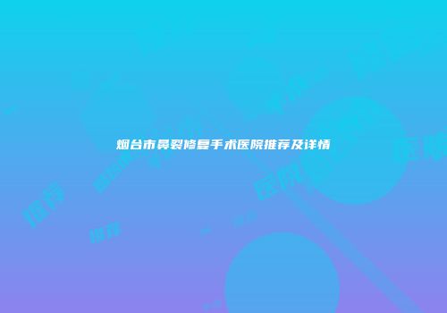 烟台市鼻裂修复手术医院推荐及详情