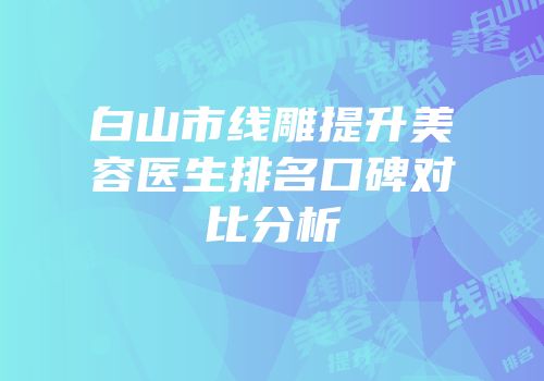 白山市线雕提升美容医生排名口碑对比分析