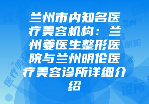 兰州市内知名医疗美容机构：兰州姜医生整形医院与兰州明伦医疗美容诊所详细介绍