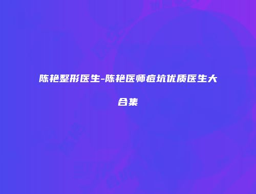 陈艳整形医生-陈艳医师痘坑优质医生大合集
