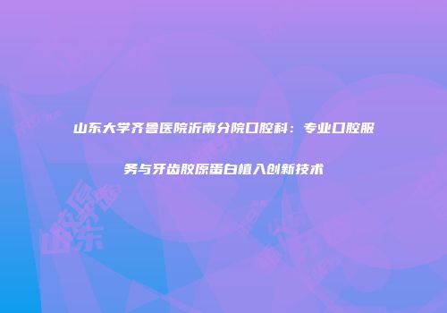 山东大学齐鲁医院沂南分院口腔科：专业口腔服务与牙齿胶原蛋白植入创新技术