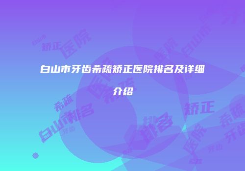白山市牙齿希疏矫正医院排名及详细介绍