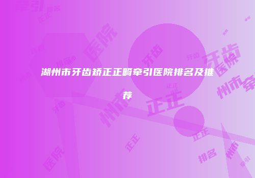 湖州市牙齿矫正正畸牵引医院排名及推荐