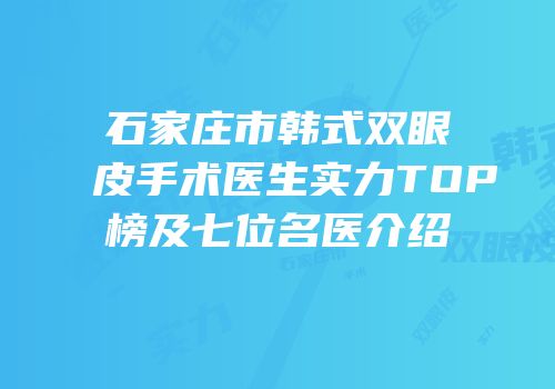 石家庄市韩式双眼皮手术医生实力TOP榜及七位名医介绍