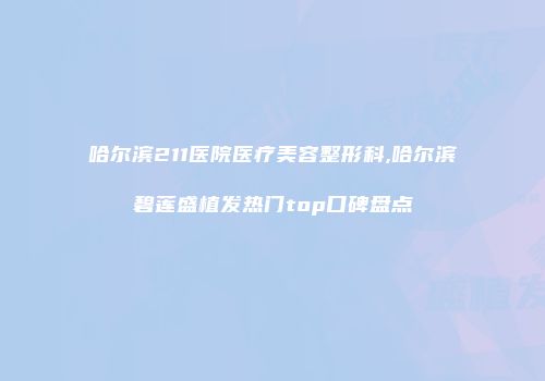 哈尔滨211医院医疗美容整形科,哈尔滨碧莲盛植发热门top口碑盘点