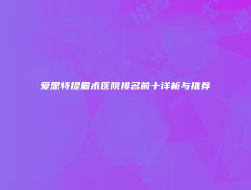 爱思特提眉术医院排名前十详析与推荐