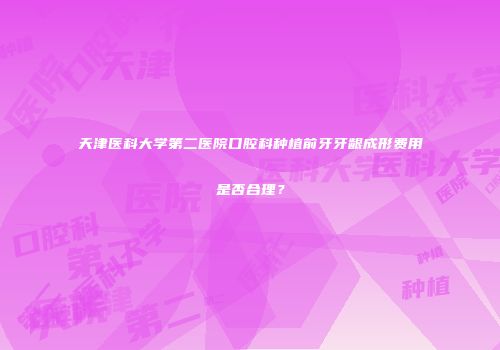 天津医科大学第二医院口腔科种植前牙牙龈成形费用是否合理？