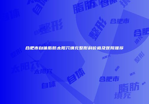 合肥市自体脂肪太阳穴填充整形科价格及医院推荐