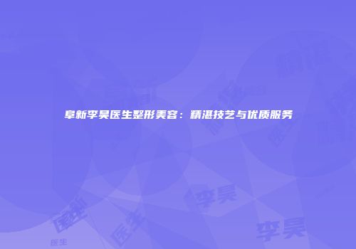 阜新李昊医生整形美容：精湛技艺与优质服务