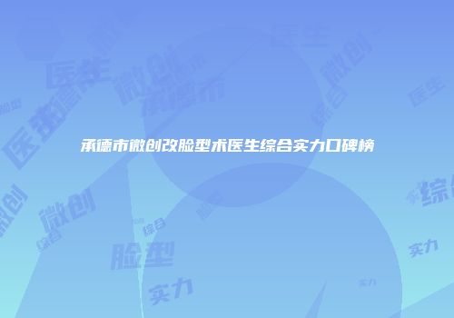 承德市微创改脸型术医生综合实力口碑榜