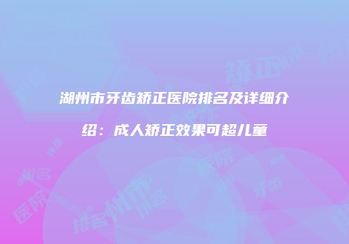 湖州市牙齿矫正医院排名及详细介绍：成人矫正效果可超儿童