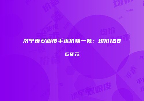 济宁市双眼皮手术价格一览：均价16669元