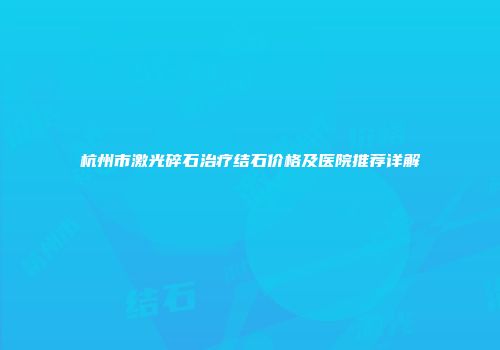 杭州市激光碎石治疗结石价格及医院推荐详解