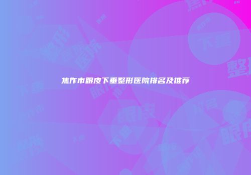 焦作市眼皮下垂整形医院排名及推荐