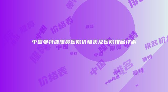 中国曼特波隆鼻医院价格表及医院排名详解