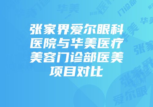 张家界爱尔眼科医院与华美医疗美容门诊部医美项目对比