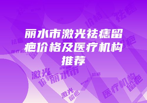 丽水市激光祛痣留疤价格及医疗机构推荐