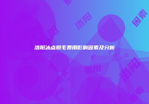 洛阳冰点脱毛费用影响因素及分析