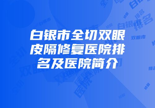 白银市全切双眼皮隔修复医院排名及医院简介
