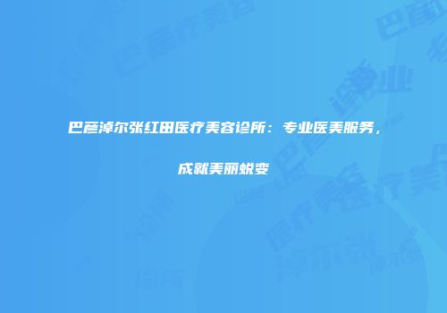 巴彦淖尔张红田医疗美容诊所：专业医美服务，成就美丽蜕变