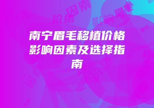 南宁眉毛移植价格影响因素及选择指南
