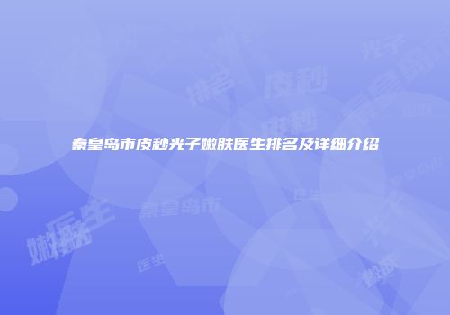 秦皇岛市皮秒光子嫩肤医生排名及详细介绍
