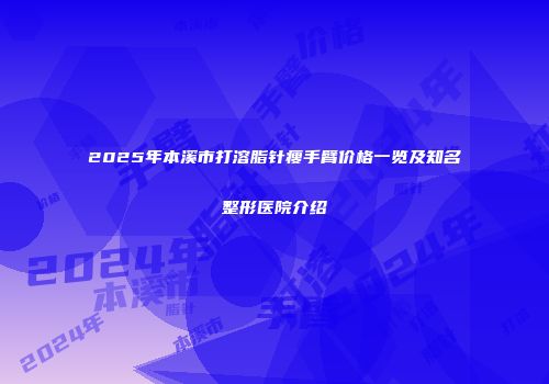 2025年本溪市打溶脂针瘦手臂价格一览及知名整形医院介绍