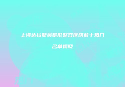 上海达拉斯鼻整形整容医院前十热门名单揭晓