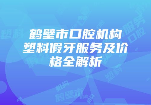 鹤壁市口腔机构塑料假牙服务及价格全解析