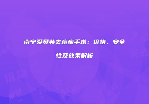 南宁爱贝芙去痘疤手术：价格、安全性及效果解析