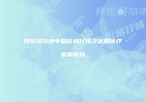 呼伦贝尔市中龋价格行情及优质医疗机构推荐