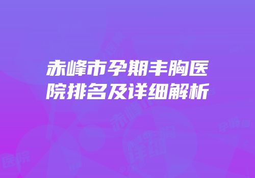 赤峰市孕期丰胸医院排名及详细解析