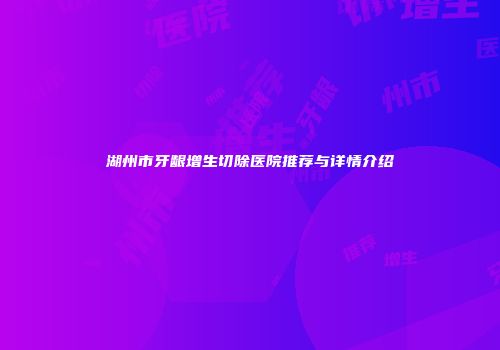 湖州市牙龈增生切除医院推荐与详情介绍