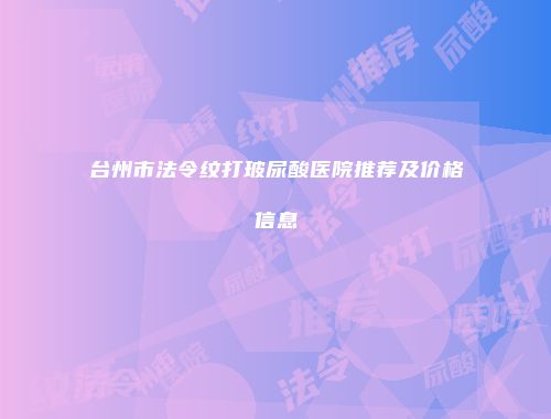 台州市法令纹打玻尿酸医院推荐及价格信息