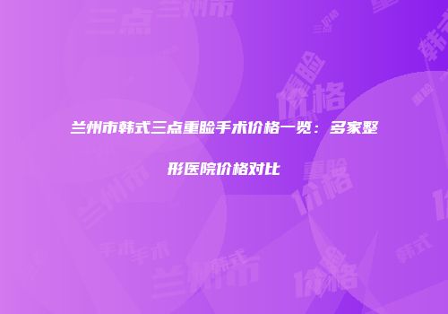 兰州市韩式三点重睑手术价格一览：多家整形医院价格对比