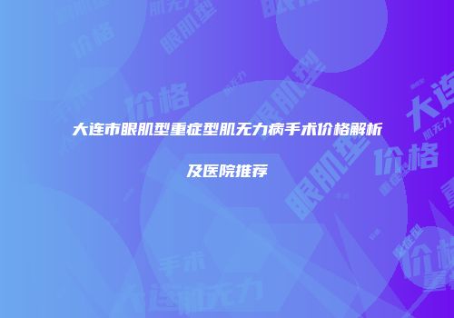 大连市眼肌型重症型肌无力病手术价格解析及医院推荐