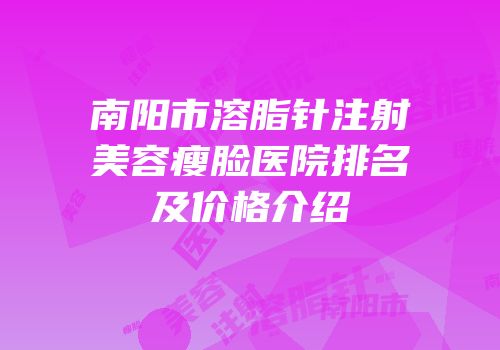 南阳市溶脂针注射美容瘦脸医院排名及价格介绍