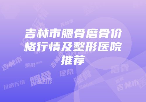 吉林市腮骨磨骨价格行情及整形医院推荐
