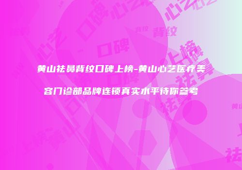 黄山祛鼻背纹口碑上榜-黄山心艺医疗美容门诊部品牌连锁真实水平待你参考